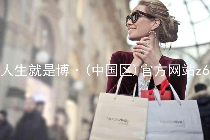 人生就是博·(中国区)官方网站z6